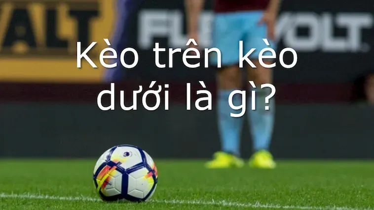 Bí Quyết Làm Chủ Kèo Trên Kèo Dưới Và Chiến Thuật Thắng Lớn Cho Game Thủ